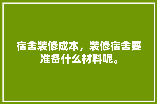 宿舍装修成本，装修宿舍要准备什么材料呢。 宿舍装修成本，装修宿舍要准备什么材料呢。 装修知识
