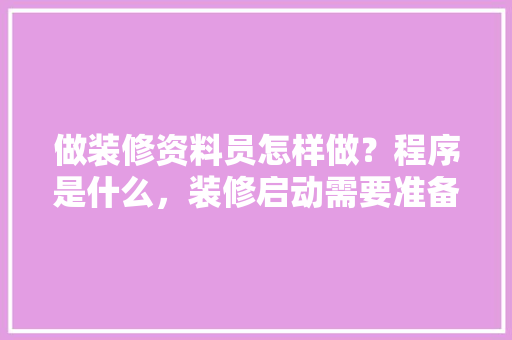 做装修资料员怎样做？程序是什么，装修启动需要准备什么东西。 做装修资料员怎样做？程序是什么，装修启动需要准备什么东西。 二手房