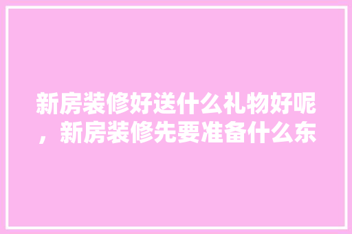 新房装修好送什么礼物好呢，新房装修先要准备什么东西。 新房装修好送什么礼物好呢，新房装修先要准备什么东西。 装修知识