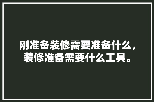 刚准备装修需要准备什么，装修准备需要什么工具。 刚准备装修需要准备什么，装修准备需要什么工具。 装修知识