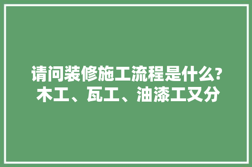 请问装修施工流程是什么? 木工、瓦工、油漆工又分别是做什么的，装修开始准备做些什么呢英语。 请问装修施工流程是什么? 木工、瓦工、油漆工又分别是做什么的，装修开始准备做些什么呢英语。 家居设计