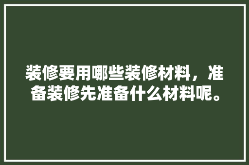 装修要用哪些装修材料，准备装修先准备什么材料呢。 装修要用哪些装修材料，准备装修先准备什么材料呢。 装修知识
