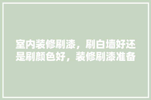 室内装修刷漆，刷白墙好还是刷颜色好，装修刷漆准备什么材料好。 室内装修刷漆，刷白墙好还是刷颜色好，装修刷漆准备什么材料好。 装修知识