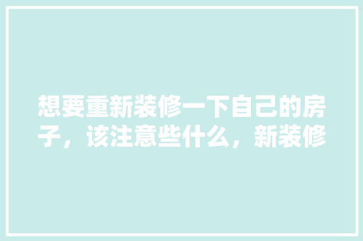 想要重新装修一下自己的房子，该注意些什么，新装修房子要做什么准备工作。 想要重新装修一下自己的房子，该注意些什么，新装修房子要做什么准备工作。 二手房