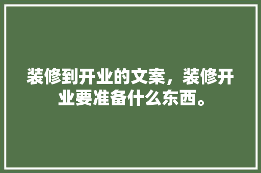 装修到开业的文案，装修开业要准备什么东西。 装修到开业的文案，装修开业要准备什么东西。 买房须知
