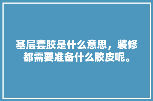 基层套胶是什么意思，装修都需要准备什么胶皮呢。 基层套胶是什么意思，装修都需要准备什么胶皮呢。 买房须知