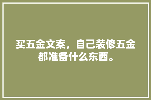 买五金文案，自己装修五金都准备什么东西。 买五金文案，自己装修五金都准备什么东西。 家居设计