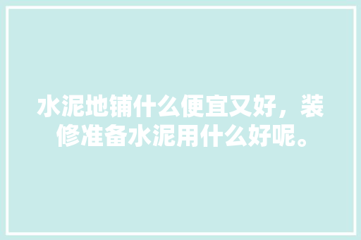 水泥地铺什么便宜又好，装修准备水泥用什么好呢。 水泥地铺什么便宜又好，装修准备水泥用什么好呢。 家居设计