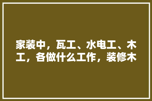家装中，瓦工、水电工、木工，各做什么工作，装修木匠要做什么准备工作。 家装中，瓦工、水电工、木工，各做什么工作，装修木匠要做什么准备工作。 二手房