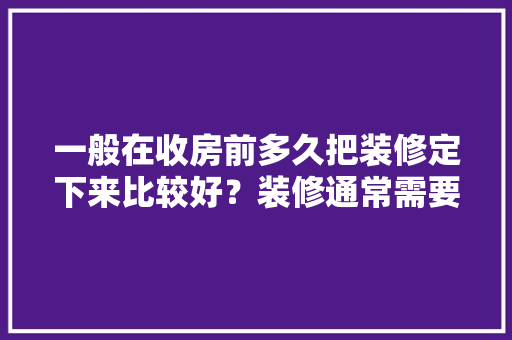 一般在收房前多久把装修定下来比较好？装修通常需要多长时间，个人装修前准备什么东西好。 一般在收房前多久把装修定下来比较好？装修通常需要多长时间，个人装修前准备什么东西好。 家居设计