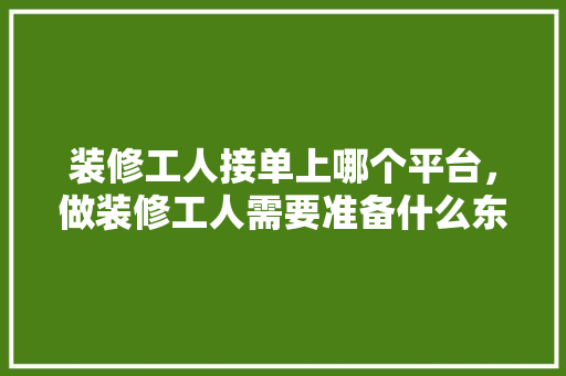 装修工人接单上哪个平台，做装修工人需要准备什么东西。 装修工人接单上哪个平台，做装修工人需要准备什么东西。 二手房