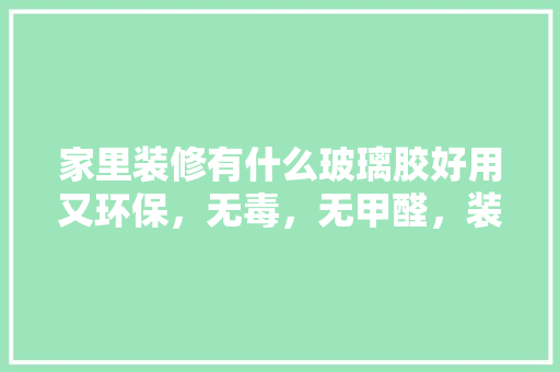 家里装修有什么玻璃胶好用又环保，无毒，无甲醛，装修准备什么样的玻璃胶好。 家里装修有什么玻璃胶好用又环保，无毒，无甲醛，装修准备什么样的玻璃胶好。 装修知识
