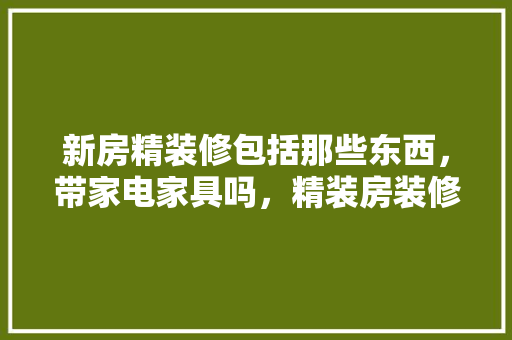 新房精装修包括那些东西，带家电家具吗，精装房装修准备什么物品好。 新房精装修包括那些东西，带家电家具吗，精装房装修准备什么物品好。 装修知识