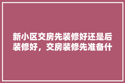 新小区交房先装修好还是后装修好，交房装修先准备什么东西。 新小区交房先装修好还是后装修好，交房装修先准备什么东西。 二手房