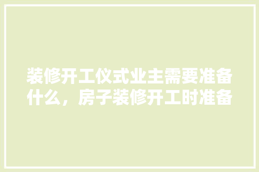 装修开工仪式业主需要准备什么，房子装修开工时准备什么东西。 装修开工仪式业主需要准备什么，房子装修开工时准备什么东西。 装修知识