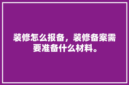 装修怎么报备，装修备案需要准备什么材料。 装修怎么报备，装修备案需要准备什么材料。 买房须知