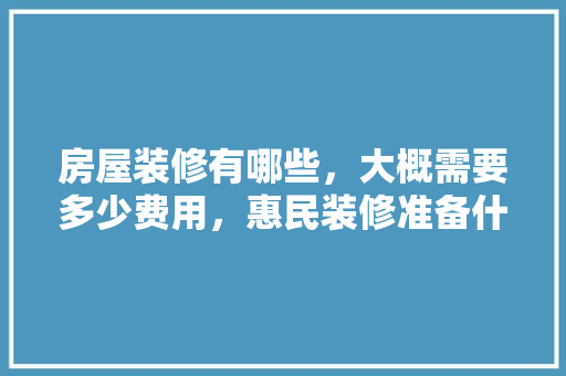房屋装修有哪些，大概需要多少费用，惠民装修准备什么资料好。 房屋装修有哪些，大概需要多少费用，惠民装修准备什么资料好。 二手房