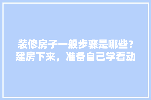 装修房子一般步骤是哪些？建房下来，准备自己学着动手，省点人工费，泥工装修完需要准备什么东西。 装修房子一般步骤是哪些？建房下来，准备自己学着动手，省点人工费，泥工装修完需要准备什么东西。 家居装饰