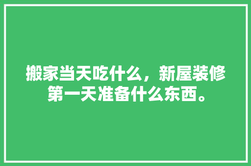 搬家当天吃什么，新屋装修第一天准备什么东西。 搬家当天吃什么，新屋装修第一天准备什么东西。 家居装饰