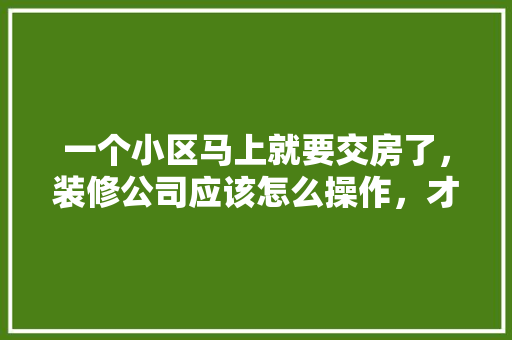 一个小区马上就要交房了，装修公司应该怎么操作，才能在这个小区签更多的单子，交房要装修要做什么准备工作。 一个小区马上就要交房了，装修公司应该怎么操作，才能在这个小区签更多的单子，交房要装修要做什么准备工作。 家居设计