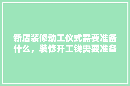 新店装修动工仪式需要准备什么，装修开工钱需要准备什么材料。 新店装修动工仪式需要准备什么，装修开工钱需要准备什么材料。 买房须知