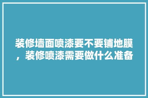 装修墙面喷漆要不要铺地膜，装修喷漆需要做什么准备工作。 装修墙面喷漆要不要铺地膜，装修喷漆需要做什么准备工作。 装修知识