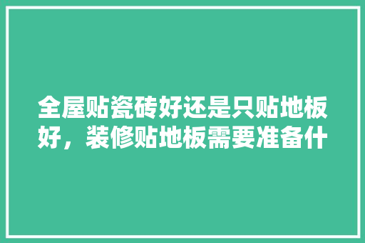 全屋贴瓷砖好还是只贴地板好，装修贴地板需要准备什么材料。 全屋贴瓷砖好还是只贴地板好，装修贴地板需要准备什么材料。 家居装饰