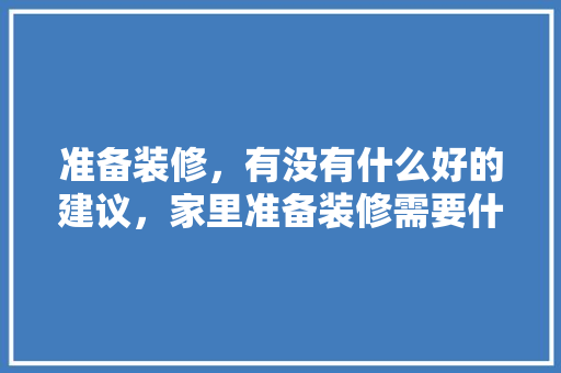 准备装修，有没有什么好的建议，家里准备装修需要什么东西。 准备装修，有没有什么好的建议，家里准备装修需要什么东西。 装修知识