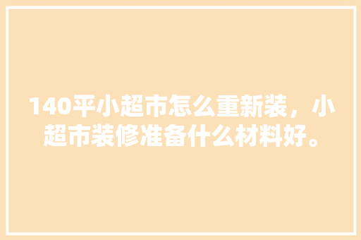 140平小超市怎么重新装，小超市装修准备什么材料好。 140平小超市怎么重新装，小超市装修准备什么材料好。 买房须知