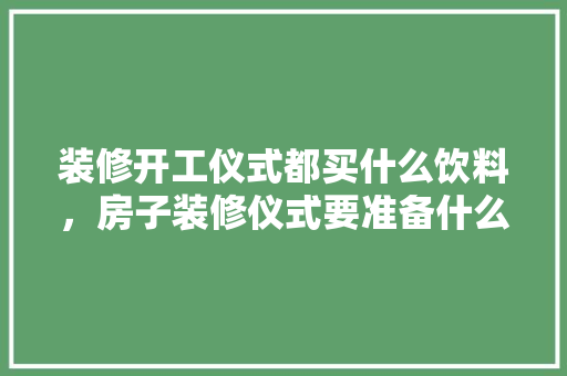 装修开工仪式都买什么饮料，房子装修仪式要准备什么东西。 装修开工仪式都买什么饮料，房子装修仪式要准备什么东西。 家居装饰