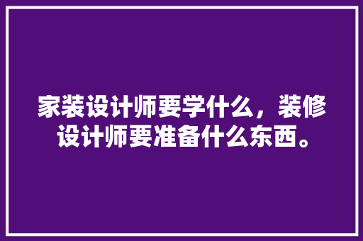 家装设计师要学什么，装修设计师要准备什么东西。 家装设计师要学什么，装修设计师要准备什么东西。 家居装饰