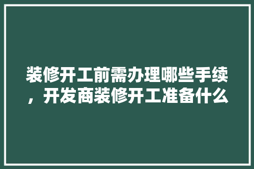 装修开工前需办理哪些手续，开发商装修开工准备什么材料。 装修开工前需办理哪些手续，开发商装修开工准备什么材料。 家居装饰