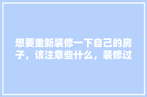 想要重新装修一下自己的房子，该注意些什么，装修过后要做什么准备工作。 想要重新装修一下自己的房子，该注意些什么，装修过后要做什么准备工作。 家居装饰