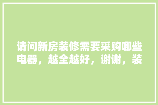 请问新房装修需要采购哪些电器，越全越好，谢谢，装修需要准备什么电器呢视频。 请问新房装修需要采购哪些电器，越全越好，谢谢，装修需要准备什么电器呢视频。 装修知识