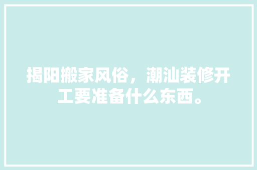 揭阳搬家风俗，潮汕装修开工要准备什么东西。 揭阳搬家风俗，潮汕装修开工要准备什么东西。 装修知识