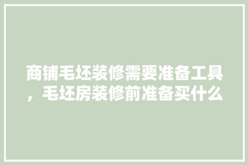 商铺毛坯装修需要准备工具，毛坯房装修前准备买什么东西。 商铺毛坯装修需要准备工具，毛坯房装修前准备买什么东西。 买房须知