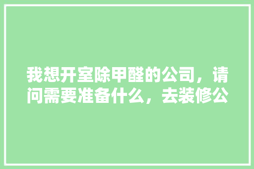 我想开室除甲醛的公司，请问需要准备什么，去装修公司需要准备什么东西。 我想开室除甲醛的公司，请问需要准备什么，去装修公司需要准备什么东西。 装修知识