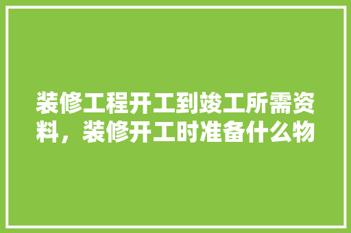 装修工程开工到竣工所需资料，装修开工时准备什么物品呢。 装修工程开工到竣工所需资料，装修开工时准备什么物品呢。 家居设计