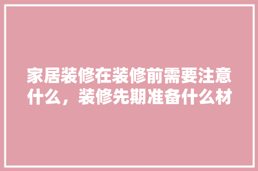 家居装修在装修前需要注意什么，装修先期准备什么材料呢。 家居装修在装修前需要注意什么，装修先期准备什么材料呢。 买房须知