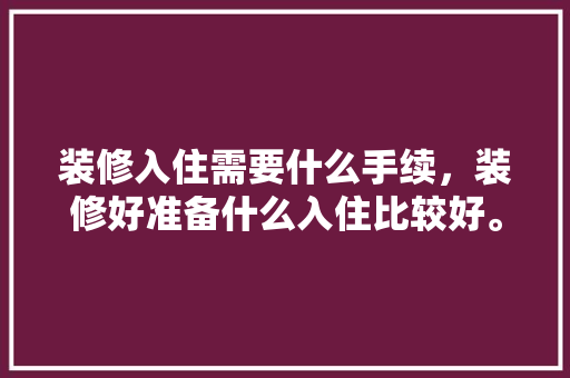 装修入住需要什么手续，装修好准备什么入住比较好。 装修入住需要什么手续，装修好准备什么入住比较好。 二手房