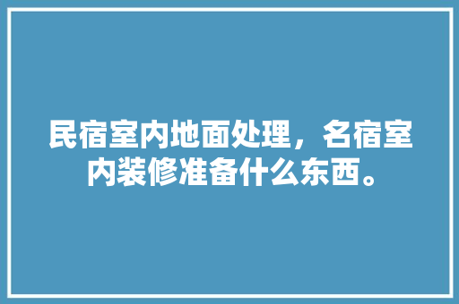 民宿室内地面处理，名宿室内装修准备什么东西。 民宿室内地面处理，名宿室内装修准备什么东西。 家居装饰