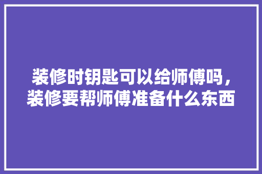 装修时钥匙可以给师傅吗，装修要帮师傅准备什么东西。 装修时钥匙可以给师傅吗，装修要帮师傅准备什么东西。 家居设计