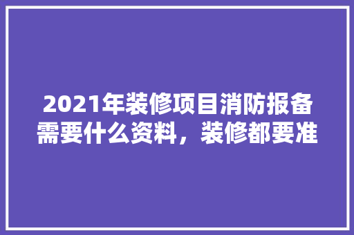 2021年装修项目消防报备需要什么资料，装修都要准备什么资料呢。 2021年装修项目消防报备需要什么资料，装修都要准备什么资料呢。 二手房