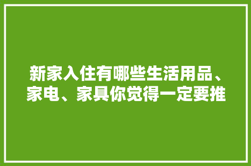 新家入住有哪些生活用品、家电、家具你觉得一定要推荐，准备装修房子需要买什么东西。 新家入住有哪些生活用品、家电、家具你觉得一定要推荐，准备装修房子需要买什么东西。 家居设计