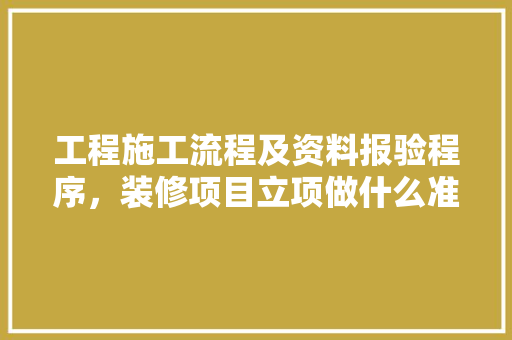 工程施工流程及资料报验程序，装修项目立项做什么准备工作。 工程施工流程及资料报验程序，装修项目立项做什么准备工作。 装修知识