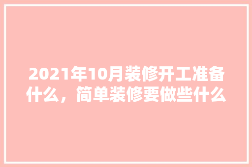 2021年10月装修开工准备什么，简单装修要做些什么准备工作。 2021年10月装修开工准备什么，简单装修要做些什么准备工作。 家居装饰