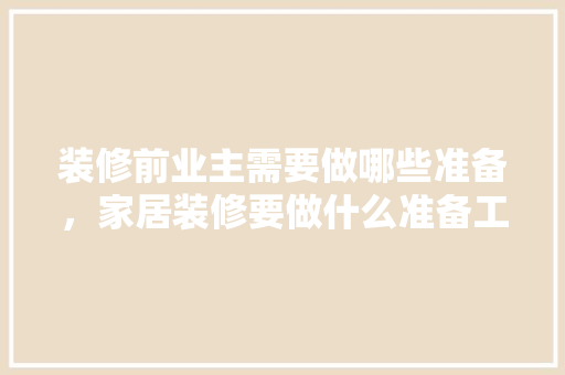 装修前业主需要做哪些准备，家居装修要做什么准备工作。 装修前业主需要做哪些准备，家居装修要做什么准备工作。 装修知识