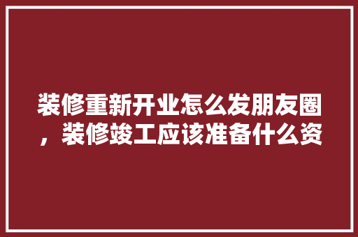 装修重新开业怎么发朋友圈，装修竣工应该准备什么资料。 装修重新开业怎么发朋友圈，装修竣工应该准备什么资料。 家居设计