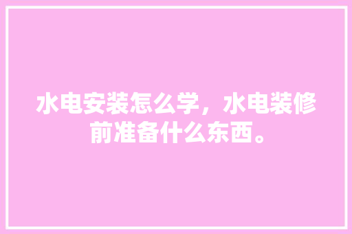 水电安装怎么学，水电装修前准备什么东西。 水电安装怎么学，水电装修前准备什么东西。 二手房