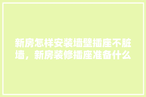 新房怎样安装墙壁插座不脏墙，新房装修插座准备什么材料。 新房怎样安装墙壁插座不脏墙，新房装修插座准备什么材料。 家居装饰